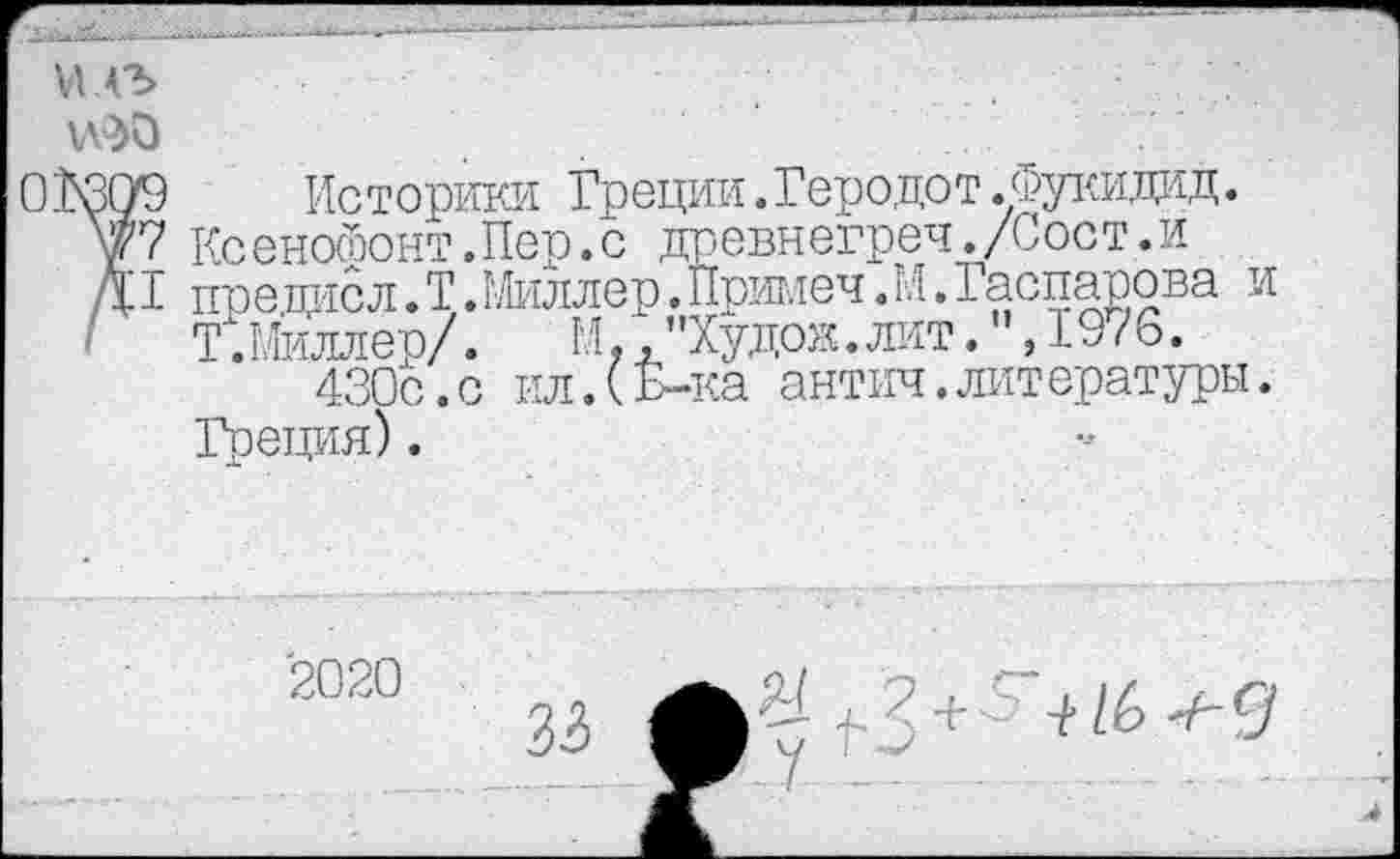 ﻿ИЛЗ
Историки Греции.Геродот.Фукидид. Ксенойонт.Пер.с древнегреч,/Сост.и предисл. Т.Миллер. Притлеч. М. Гаспарова и Г.Миллер/. И.,"Худок.лит. ,19/о.
430с.с ил.(Б-ка антич.литературы.
Греция).
2020